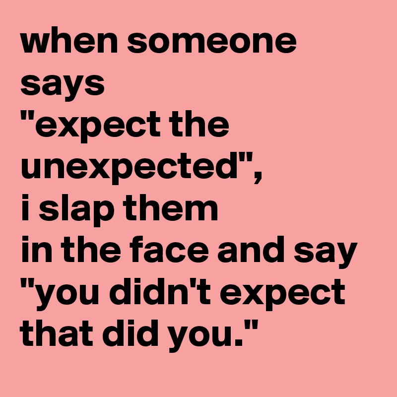 when someone says 
"expect the unexpected", 
i slap them 
in the face and say 
"you didn't expect that did you."
