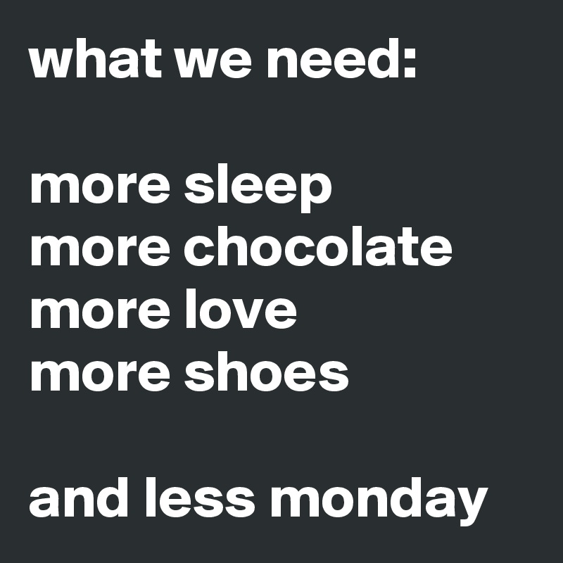 what we need:

more sleep
more chocolate
more love
more shoes

and less monday
