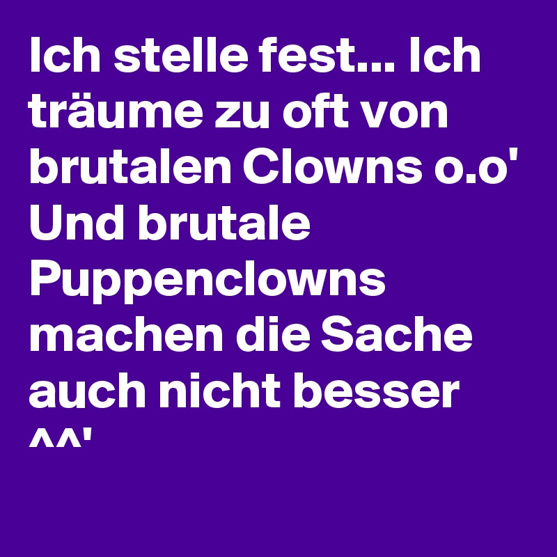 Ich stelle fest... Ich träume zu oft von brutalen Clowns o.o'
Und brutale Puppenclowns machen die Sache auch nicht besser ^^'