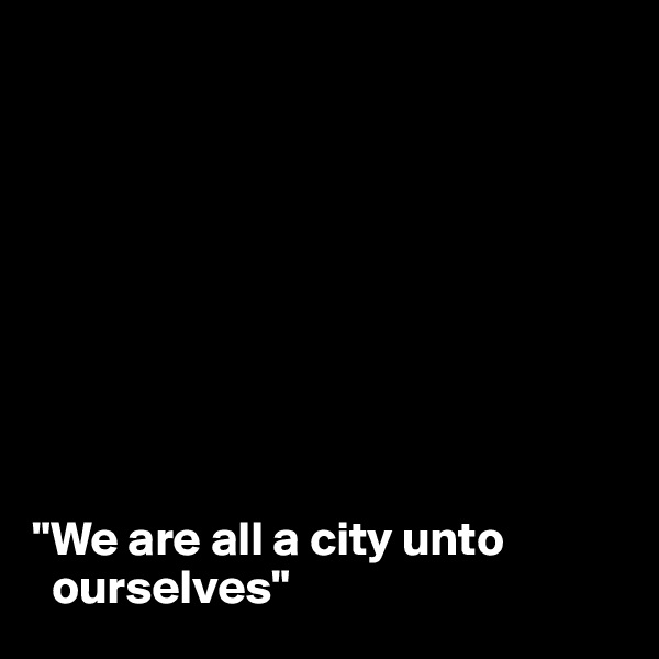 









"We are all a city unto  
  ourselves"