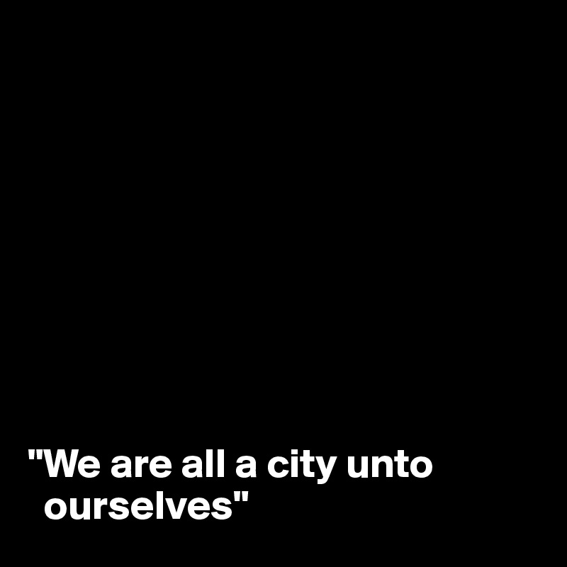 









"We are all a city unto  
  ourselves"