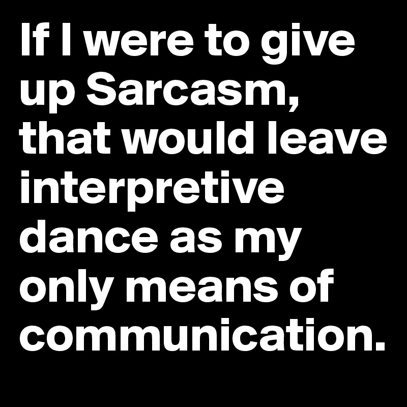 If I were to give up Sarcasm, that would leave interpretive dance as my only means of communication.