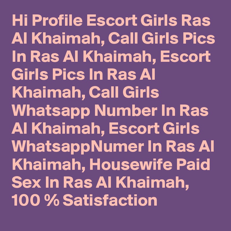 Hi Profile Escort Girls Ras Al Khaimah, Call Girls Pics In Ras Al Khaimah, Escort Girls Pics In Ras Al Khaimah, Call Girls Whatsapp Number In Ras Al Khaimah, Escort Girls WhatsappNumer In Ras Al Khaimah, Housewife Paid Sex In Ras Al Khaimah,
100 % Satisfaction 