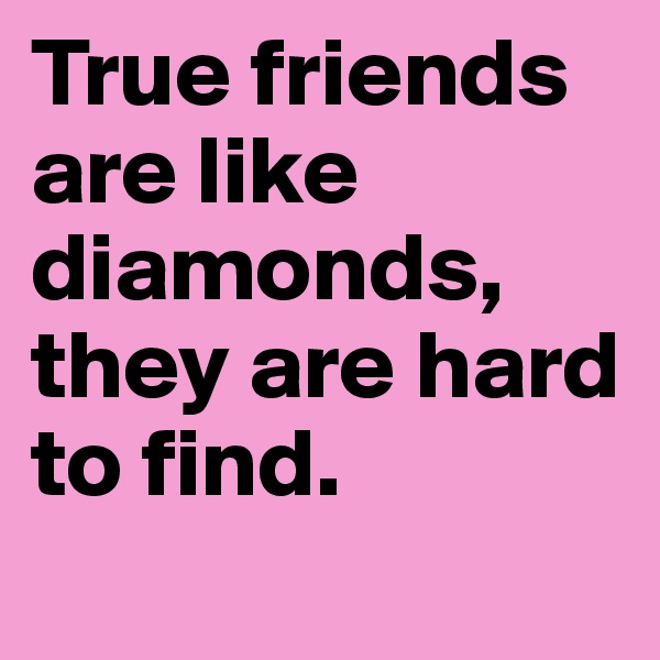 True friends are like diamonds, they are hard to find.
