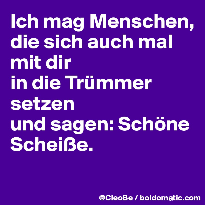 Ich mag Menschen,
die sich auch mal mit dir
in die Trümmer setzen
und sagen: Schöne Scheiße.
