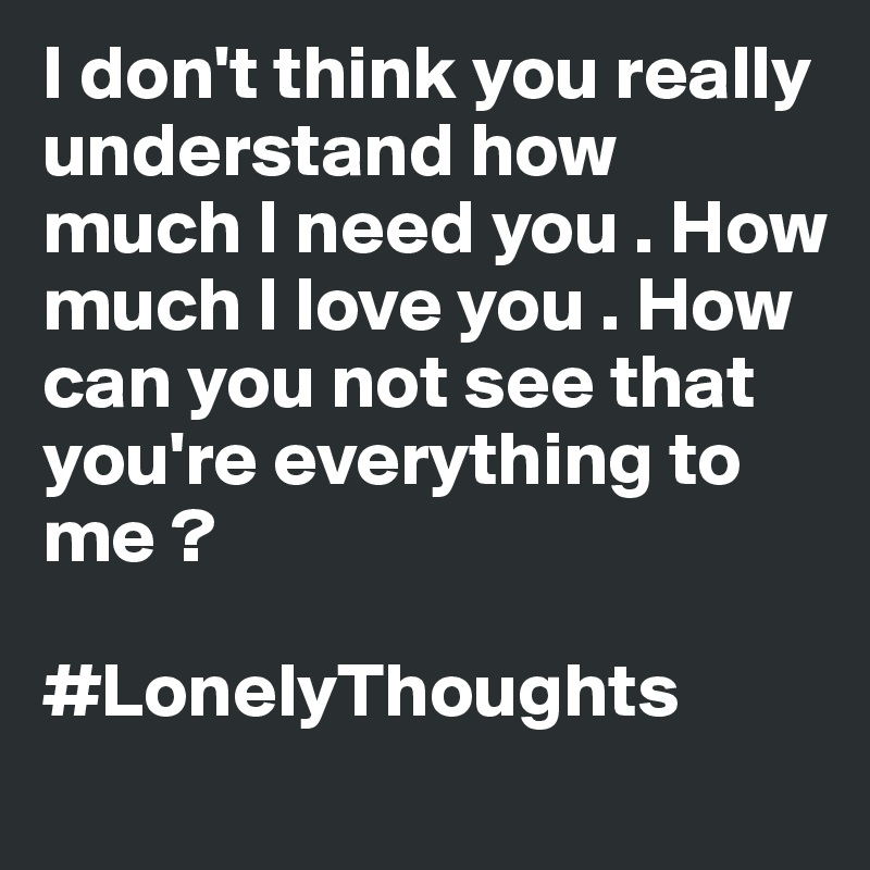 I Don T Think You Really Understand How Much I Need You How Much I Love You How Can You Not See That You Re Everything To Me Lonelythoughts Post