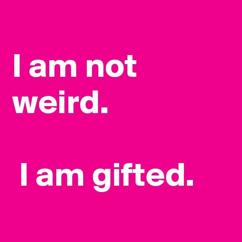 
I am not weird. 

 I am gifted.
