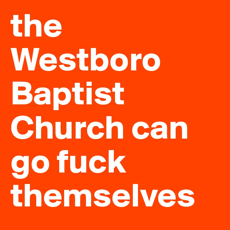 the Westboro Baptist Church can go fuck themselves