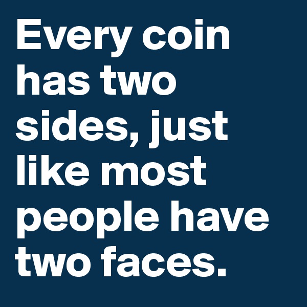 Every coin has two sides, just like most people have two faces.