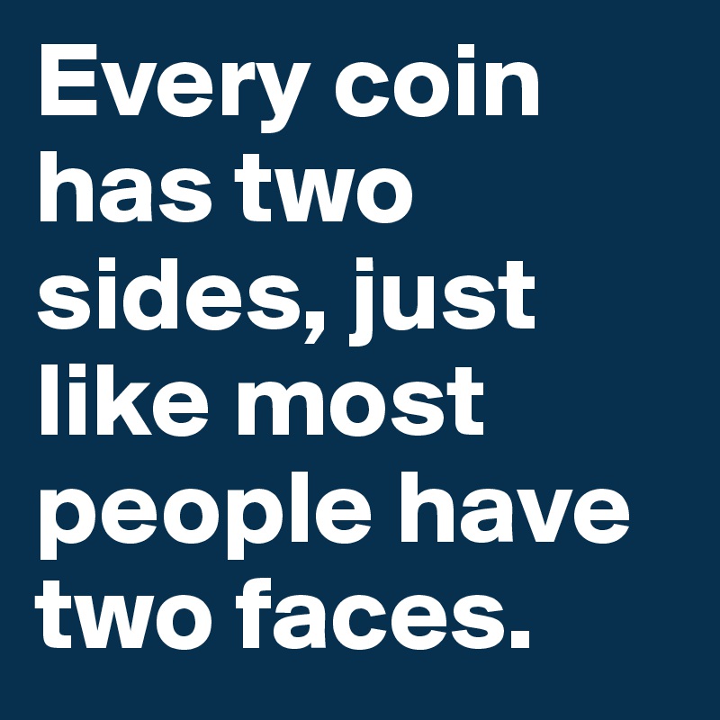 Every coin has two sides, just like most people have two faces.