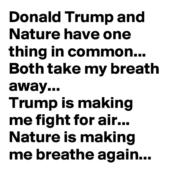 Donald Trump and Nature have one thing in common...
Both take my breath away...
Trump is making 
me fight for air...
Nature is making me breathe again...