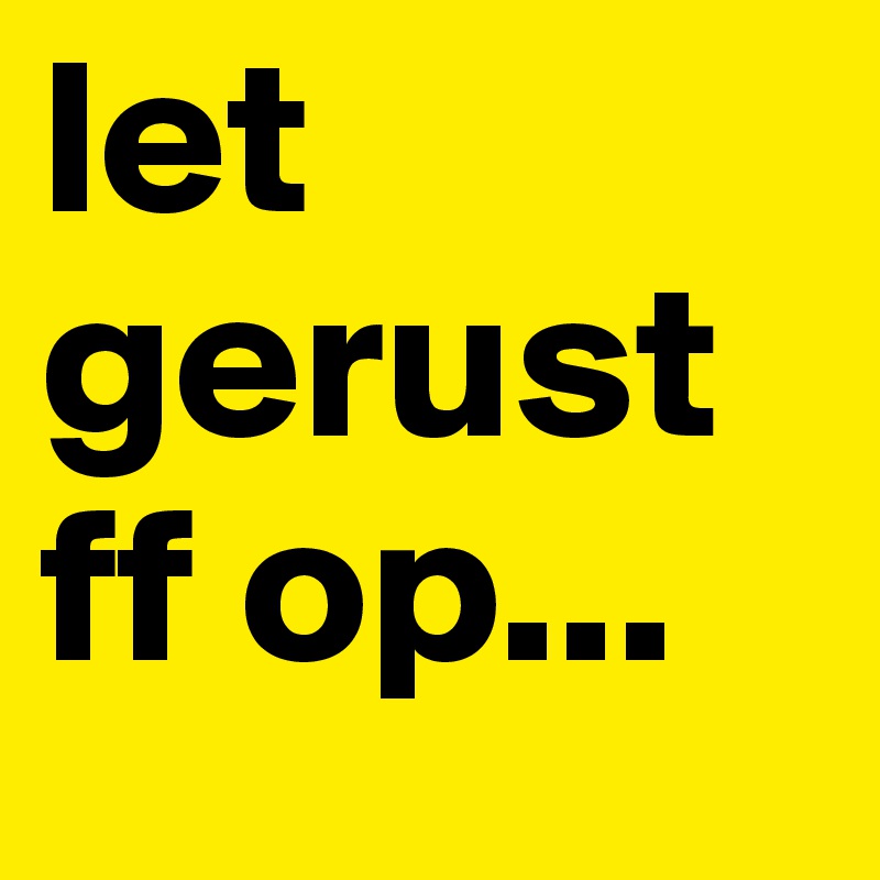 let gerust ff op...