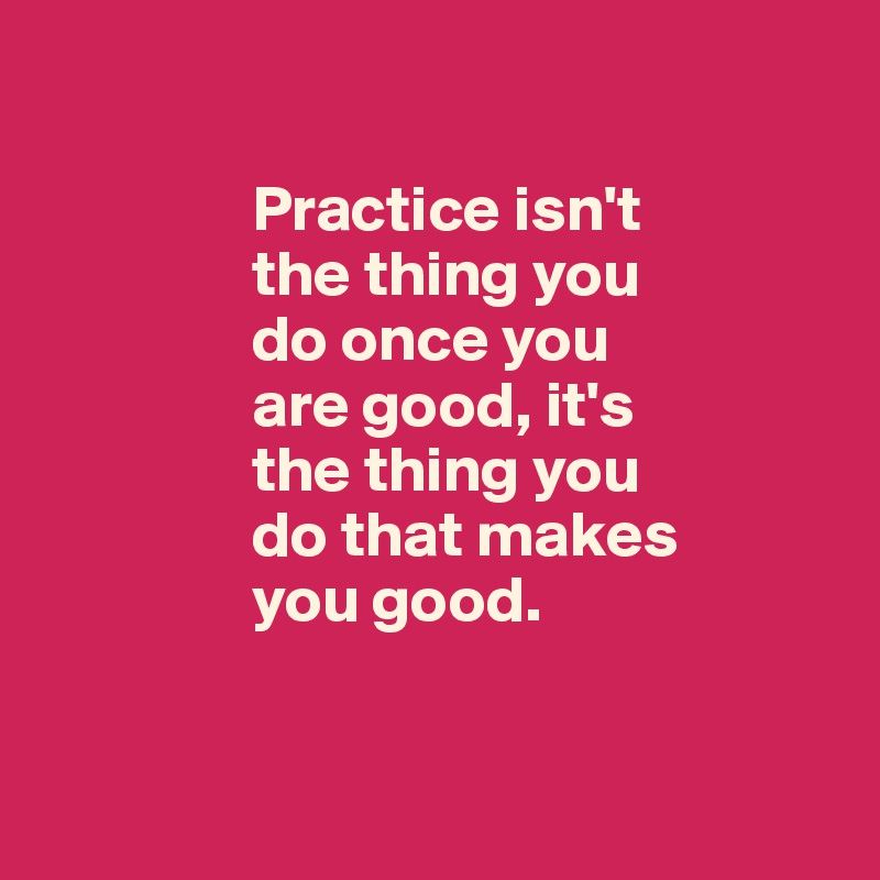 
                              
                Practice isn't 
                the thing you 
                do once you 
                are good, it's 
                the thing you 
                do that makes 
                you good.

                              
