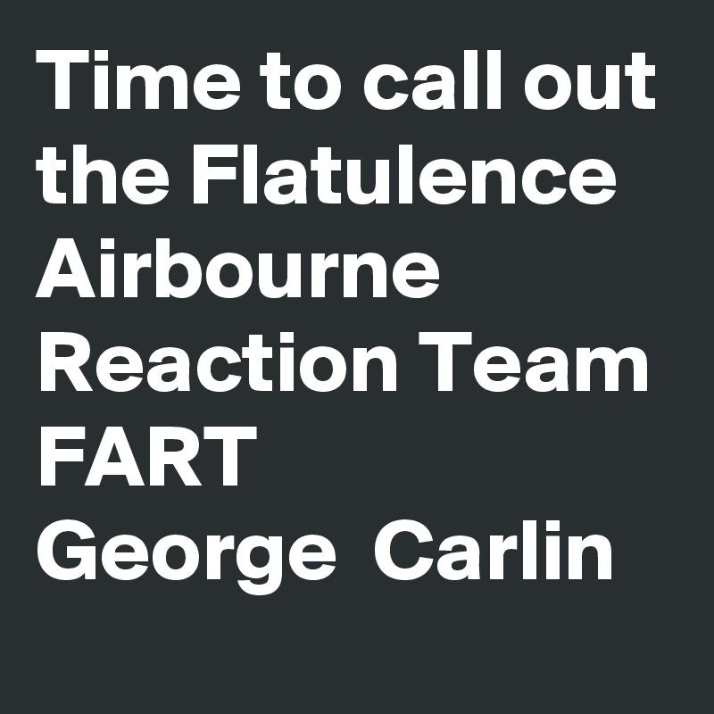 Time to call out the Flatulence
Airbourne Reaction Team
FART 
George  Carlin 