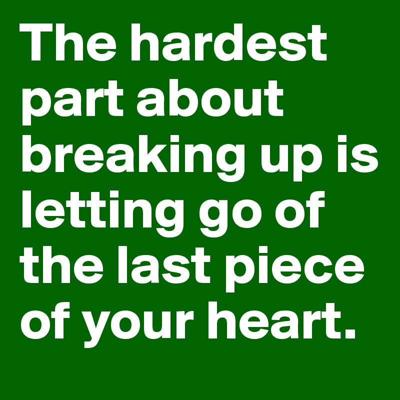 The hardest part about breaking up is letting go of the last piece of your heart.