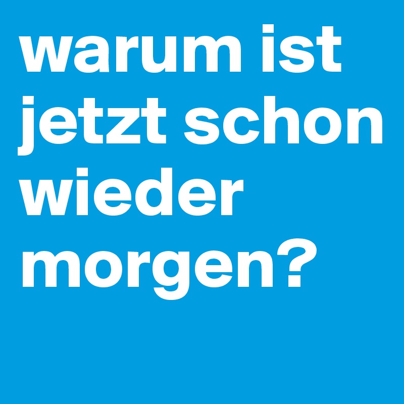 warum ist jetzt schon wieder morgen? 