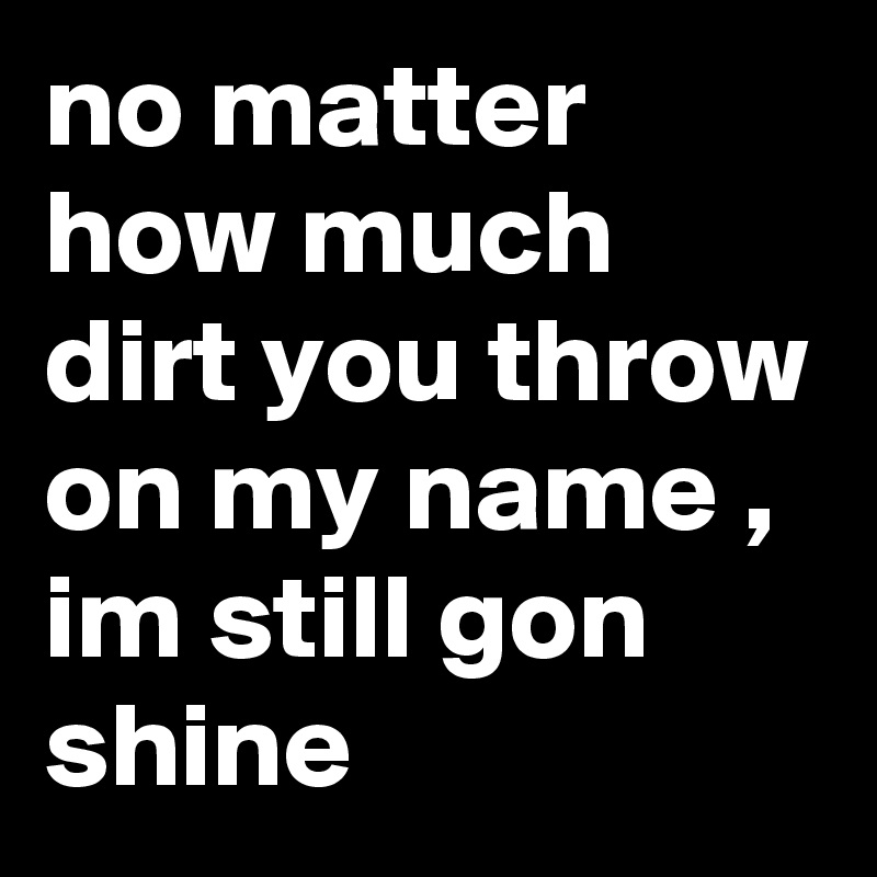 no matter how much dirt you throw on my name , im still gon shine