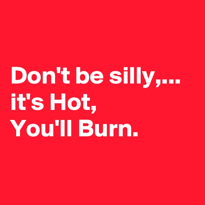 

Don't be silly,... 
it's Hot, 
You'll Burn.

