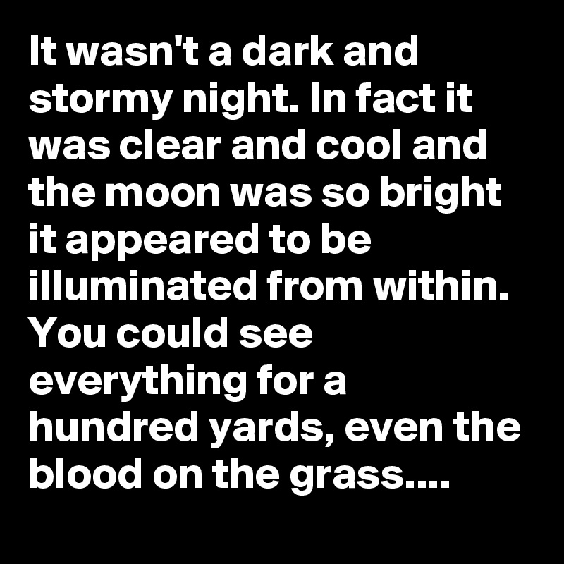 It wasn't a dark and stormy night. In fact it was clear and cool and the moon was so bright it appeared to be illuminated from within. You could see everything for a hundred yards, even the blood on the grass....
