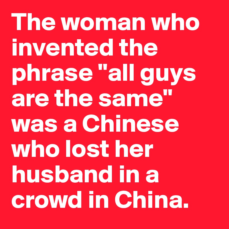 The woman who invented the phrase "all guys are the same" was a Chinese who lost her husband in a crowd in China.