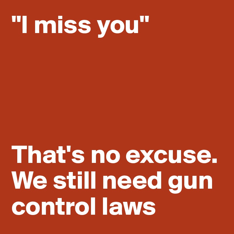 "I miss you"




That's no excuse.  We still need gun control laws