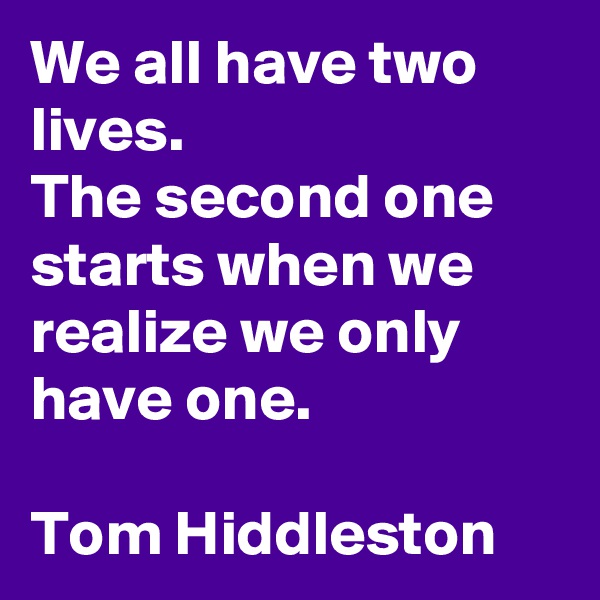 We all have two lives.
The second one starts when we realize we only have one.

Tom Hiddleston