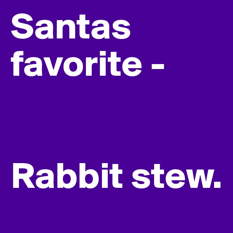 Santas favorite - 


Rabbit stew.