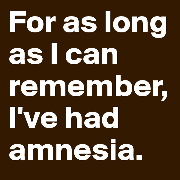 For as long as I can remember, I've had amnesia. 