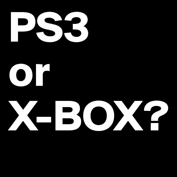 PS3 
or
X-BOX?