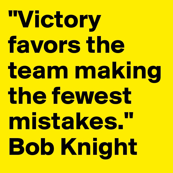 "Victory favors the team making the fewest mistakes." Bob Knight