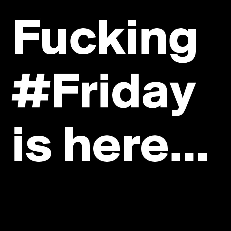 Fucking #Friday is here...