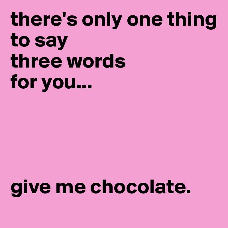 there's only one thing
to say
three words
for you...




give me chocolate.