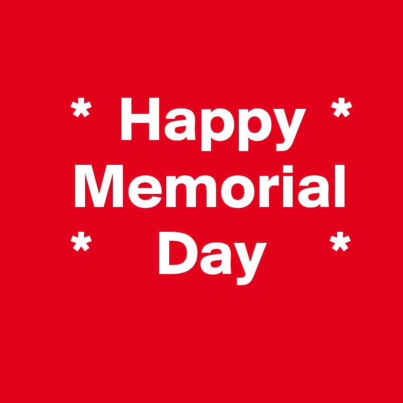 
    *  Happy  *      Memorial      *     Day     *
