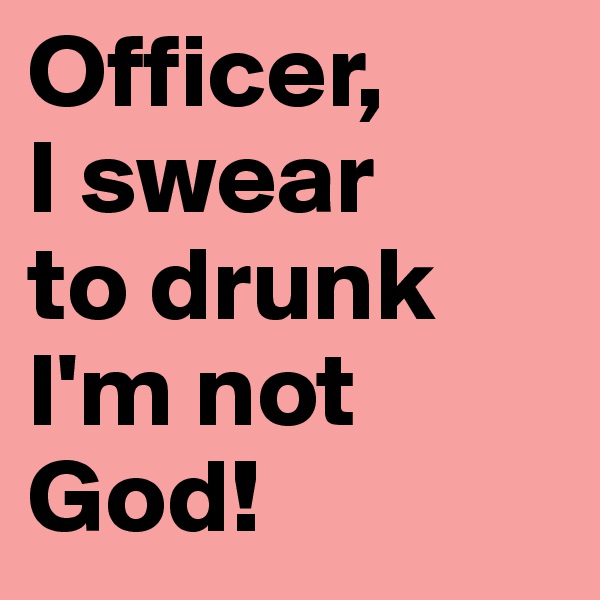 Officer, 
I swear 
to drunk
I'm not God!