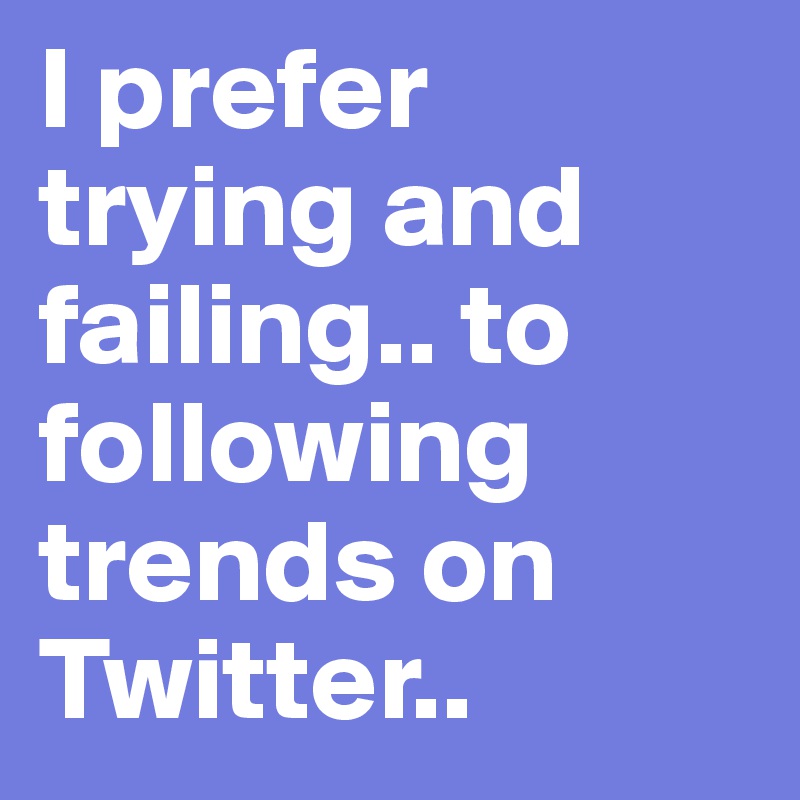 I prefer trying and failing.. to following trends on Twitter.. 