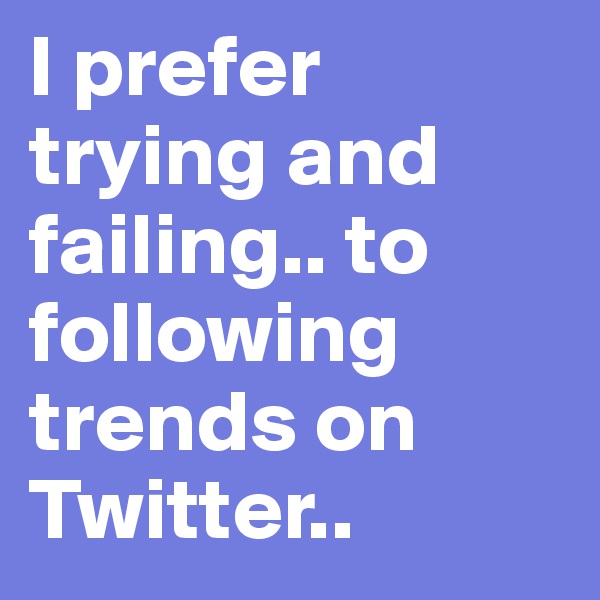 I prefer trying and failing.. to following trends on Twitter.. 