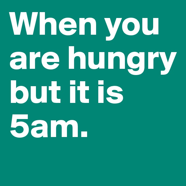 When you are hungry but it is 5am. 