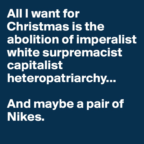 All I want for Christmas is the abolition of imperalist white surpremacist capitalist heteropatriarchy...

And maybe a pair of Nikes.
