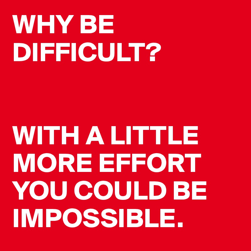 WHY BE DIFFICULT?


WITH A LITTLE MORE EFFORT YOU COULD BE   IMPOSSIBLE.