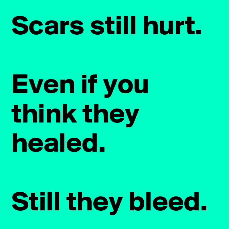 Scars still hurt.

Even if you think they healed.

Still they bleed.