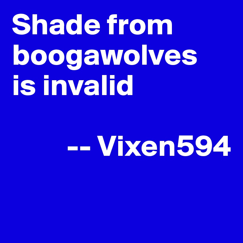 Shade from 
boogawolves 
is invalid
             
         -- Vixen594


