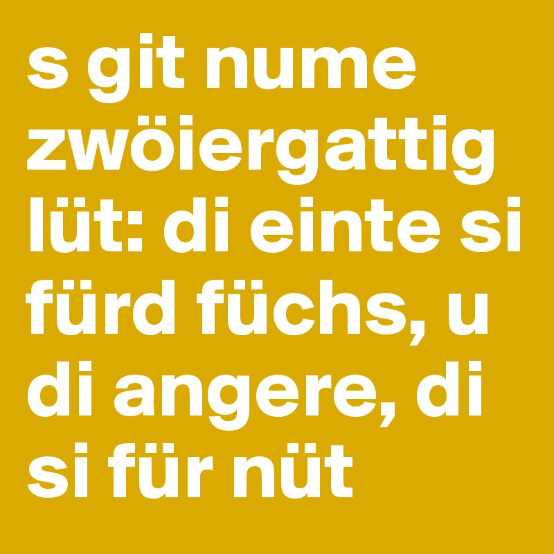 s git nume zwöiergattig lüt: di einte si fürd füchs, u di angere, di si für nüt