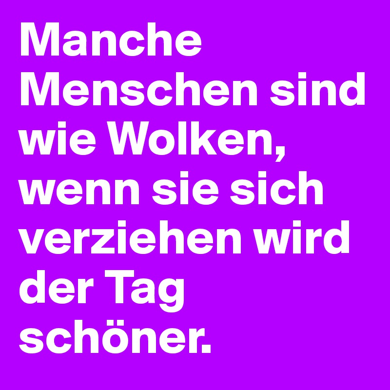 Manche Menschen sind wie Wolken, wenn sie sich verziehen wird der Tag schöner. 