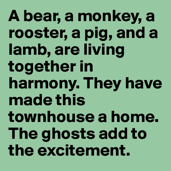 A bear, a monkey, a rooster, a pig, and a lamb, are living together in harmony. They have made this townhouse a home. The ghosts add to the excitement. 