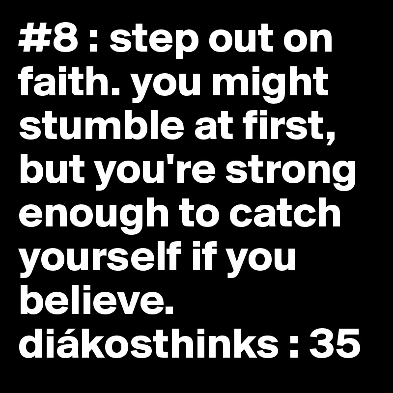 #8 : step out on faith. you might stumble at first, but you're strong enough to catch yourself if you believe. diákosthinks : 35
