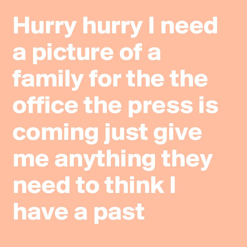Hurry hurry I need a picture of a family for the the office the press is coming just give me anything they need to think I have a past