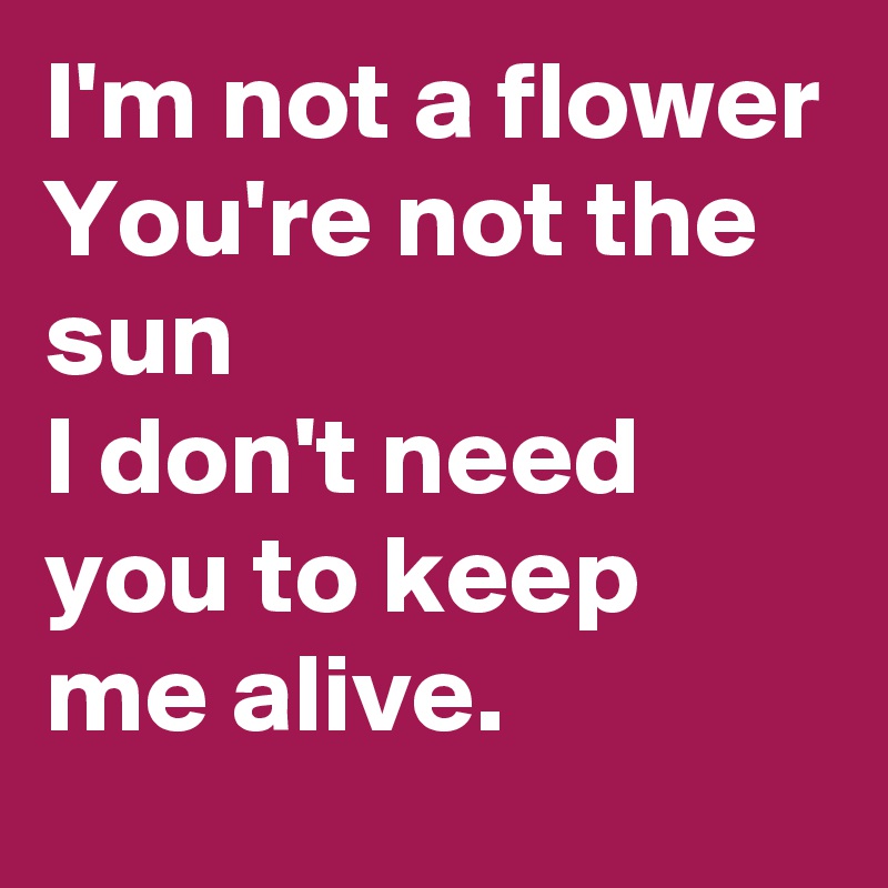 I'm not a flower
You're not the sun
I don't need you to keep me alive.
