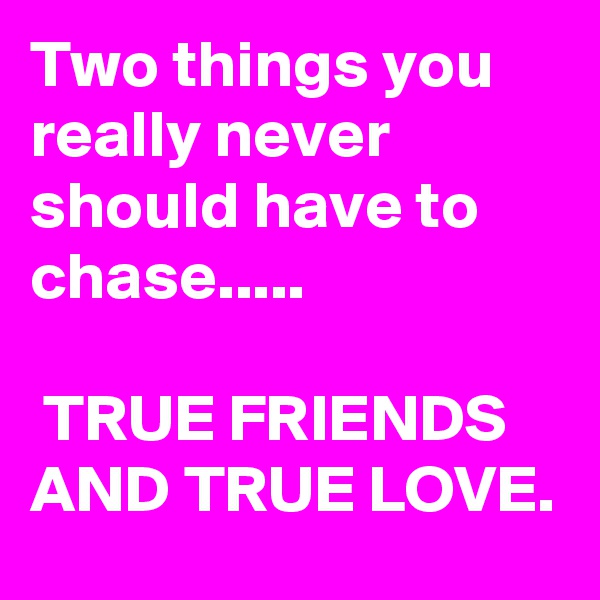Two things you really never should have to chase.....

 TRUE FRIENDS AND TRUE LOVE.