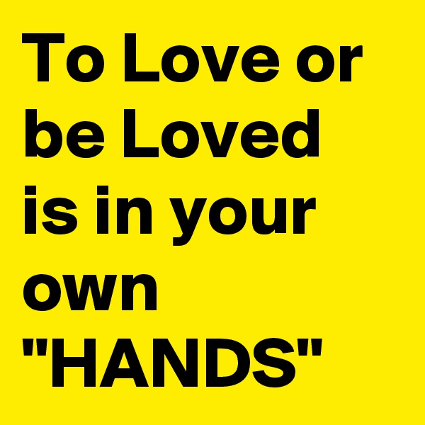 To Love or be Loved is in your own "HANDS"