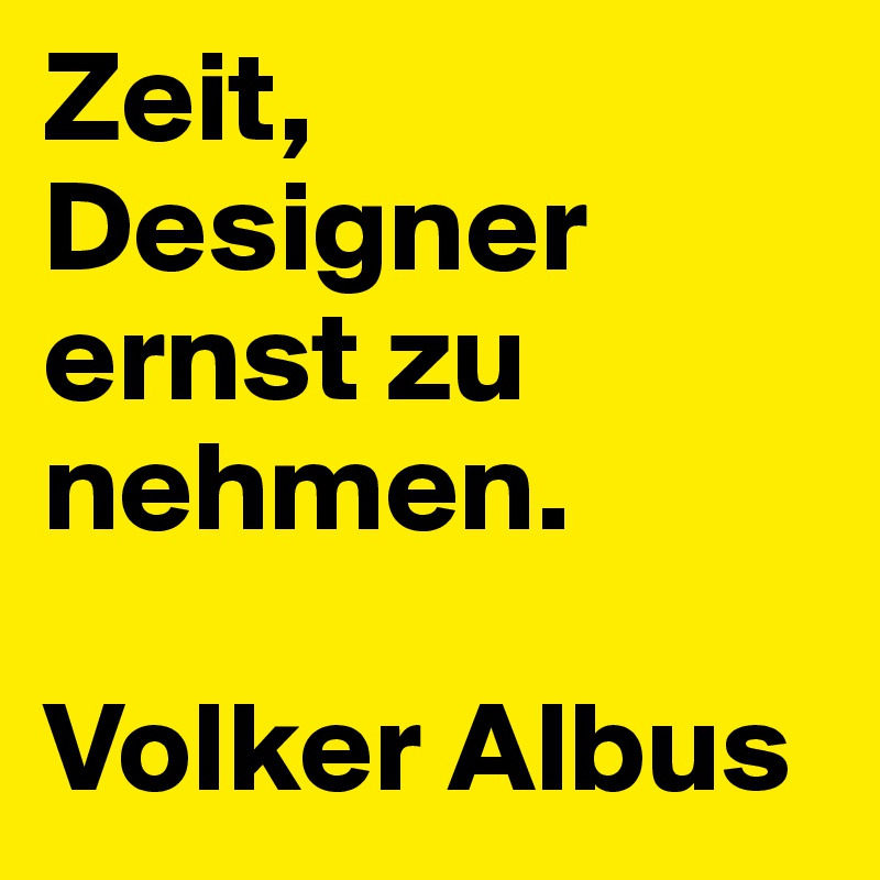 Zeit, Designer ernst zu nehmen. 

Volker Albus